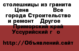 столешницы из гранита › Цена ­ 17 000 - Все города Строительство и ремонт » Другое   . Приморский край,Уссурийский г. о. 